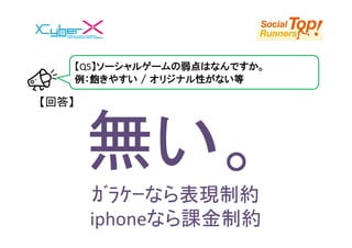 【Q5】ソーシャルゲームの弱点はなんですか。
       例：飽きやすい / オリジナル性がない等

【回答】




        無い。
        ｶﾞﾗｹｰなら表現制約
        iphoneなら課金制約
 