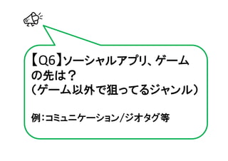 【Q6】ソーシャルアプリ、ゲーム
の先は？
（ゲーム以外で狙ってるジャンル）

例：コミュニケーション/ジオタグ等
 