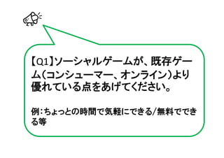 【Q1】ソーシャルゲームが、既存ゲー
ム（コンシューマー、オンライン）より
優れている点をあげてください。

例：ちょっとの時間で気軽にできる/無料ででき
る等
 