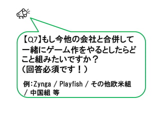 【Q7】もし今他の会社と合併して
一緒にゲーム作をやるとしたらど
こと組みたいですか？
（回答必須です！）
例：Zynga / Playfish / その他欧米組
/ 中国組 等
 