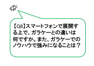 【Q8】スマートフォンで展開す
る上で、ガラケーとの違いは
何ですか。また、ガラケーでの
ノウハウで強みになることは？
 