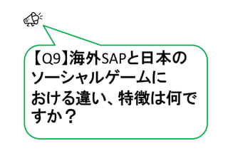 【Q9】海外SAPと日本の
ソーシャルゲームに
おける違い、特徴は何で
すか？
 