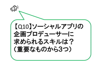 【Q10】ソーシャルアプリの
企画プロデューサーに
求められるスキルは？
（重要なものから３つ）
 