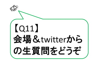 【Q11】
会場＆twitterから
の生質問をどうぞ
 