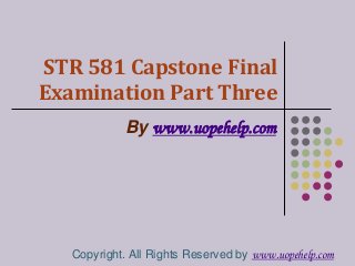 STR 581 Capstone Final
Examination Part Three
By www.uopehelp.com
Copyright. All Rights Reserved by www.uopehelp.com
 