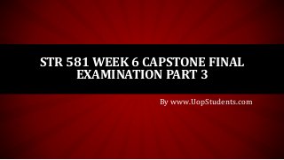 STR 581 WEEK 6 CAPSTONE FINAL 
EXAMINATION PART 3 
By www.UopStudents.com 
 