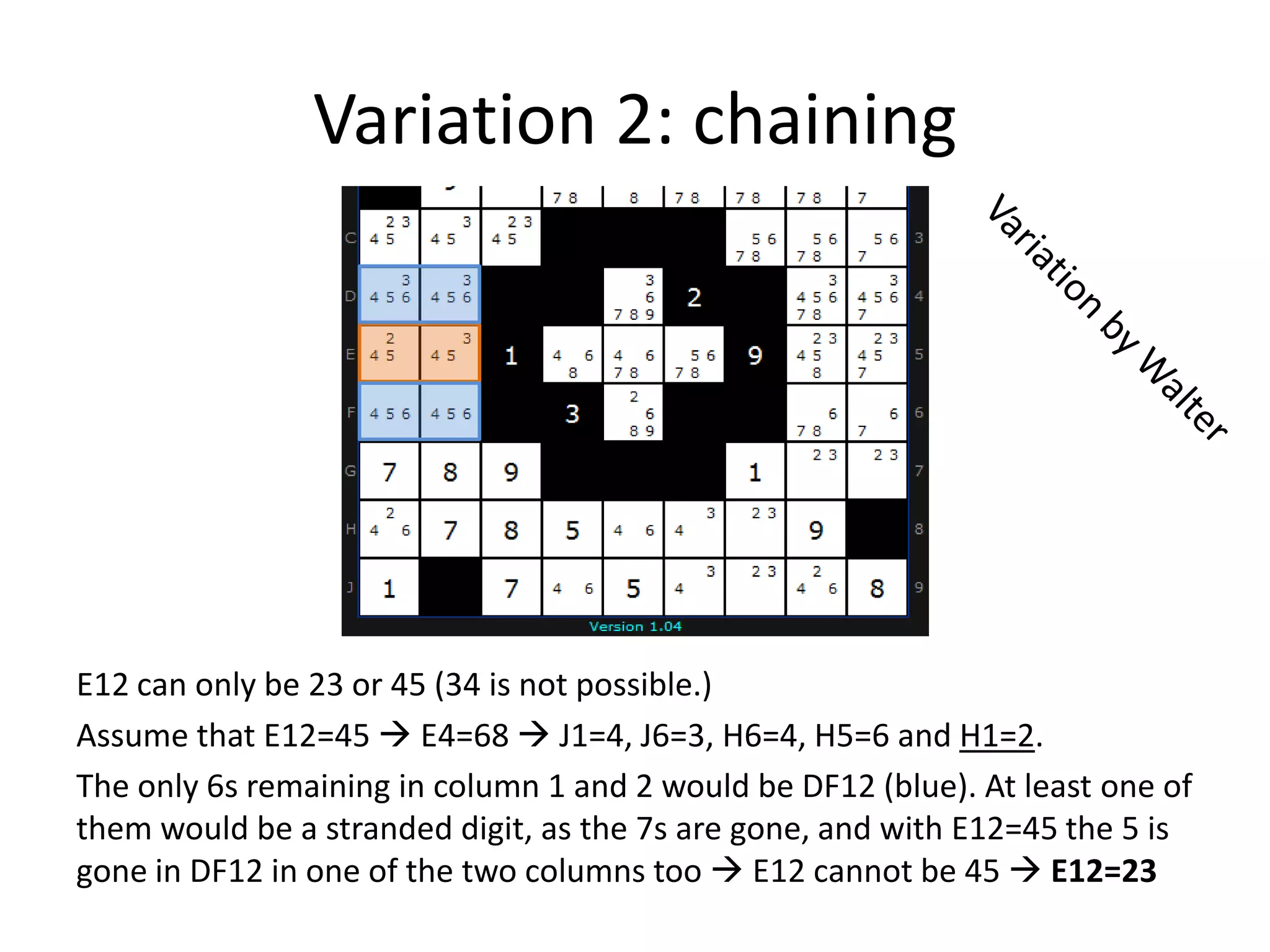 Variation 2: chainingVariation by WalterE12 can only be 23 or 45 (34 is not possible.)Assume that E12=45  E4=68  J1=4, J6=3, H6=4, H5=6 and H1=2.The only 6s remaining in column 1 and 2 would be DF12 (blue). At least one of them would be a stranded digit, as the 7s are gone, and with E12=45 the 5 is gone in DF12 in one of the two columns too  E12 cannot be 45  E12=23