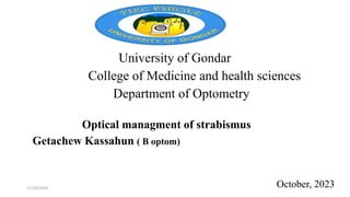 University of Gondar
College of Medicine and health sciences
Department of Optometry
Optical managment of strabismus
Getachew Kassahun ( B optom)
October, 2023
11/16/2023
 
