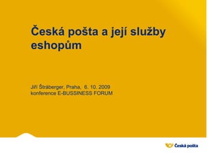 Česká pošta a její služby
eshopům


Jiří Štráberger, Praha, 6. 10. 2009
konference E-BUSSINESS FORUM
 