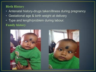 Birth History
• Antenatal history-drugs taken/illness during pregnancy
• Gestational age & birth weight at delivery
• Type and length/problem during labour.
Family history
 