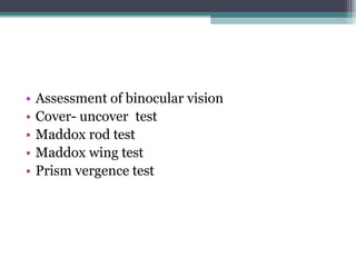 • Assessment of binocular vision
• Cover- uncover test
• Maddox rod test
• Maddox wing test
• Prism vergence test
 