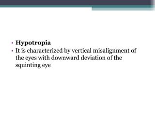 • Hypotropia
• It is characterized by vertical misalignment of
the eyes with downward deviation of the
squinting eye
 