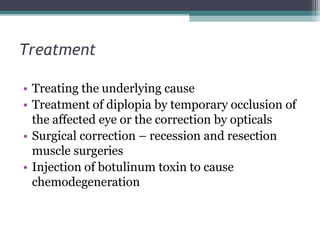Treatment
• Treating the underlying cause
• Treatment of diplopia by temporary occlusion of
the affected eye or the correction by opticals
• Surgical correction – recession and resection
muscle surgeries
• Injection of botulinum toxin to cause
chemodegeneration
 