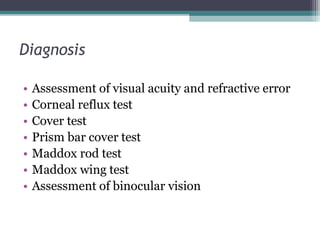 Diagnosis
• Assessment of visual acuity and refractive error
• Corneal reflux test
• Cover test
• Prism bar cover test
• Maddox rod test
• Maddox wing test
• Assessment of binocular vision
 