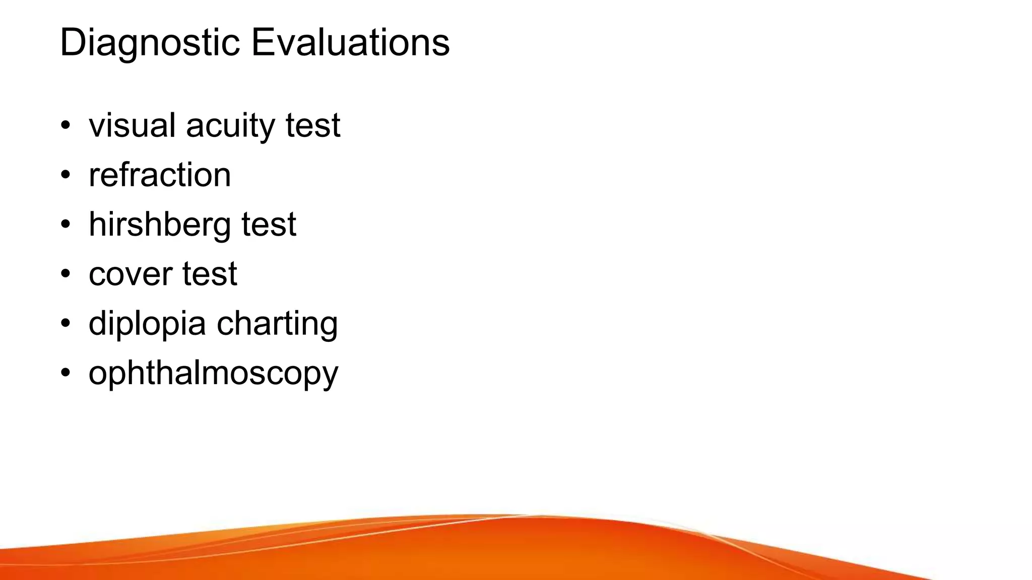 Diagnostic Evaluations
• visual acuity test
• refraction
• hirshberg test
• cover test
• diplopia charting
• ophthalmoscopy