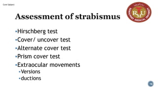 Assessment of strabismus
▪Hirschberg test
▪Cover/ uncover test
▪Alternate cover test
▪Prism cover test
▪Extraocular movements
▪Versions
▪ductions
16
Core Subject
 
