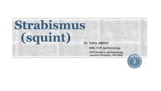 Strabismus
(squint) Dr. Sidra Jabeen
MBBS, FCPS Ophthalmology,
FCPS Pediatric ophthalmology
Assistant Professor, HFH,RMU
2
 