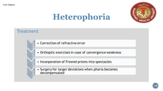 Heterophoria
Treatment
• Correction of refractive error
• Orthoptic exercises in case of convergence weakness
• Incorporation of Fresnel prisms into spectacles
• Surgery for larger deviations when phoria becomes
decompensated
29
Core Subject
 