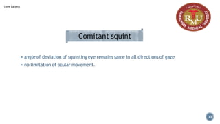 Comitant squint
33
▪ angle of deviation of squinting eye remains same in all directions of gaze
▪ no limitation of ocular movement.
Core Subject
 