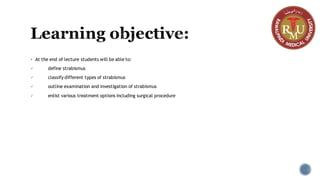 Learning objective:
▪ At the end of lecture students will be able to:
✓ define strabismus
✓ classify different types of strabismus
✓ outline examination and investigation of strabismus
✓ enlist various treatment options including surgical procedure
 