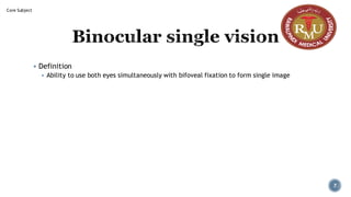 Binocular single vision
▪ Definition
▪ Ability to use both eyes simultaneously with bifoveal fixation to form single image
Core Subject
7
 