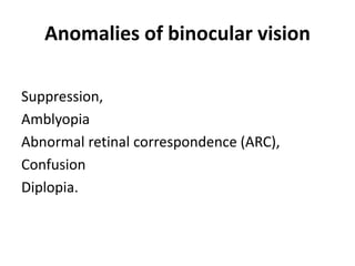 Anomalies of binocular vision
Suppression,
Amblyopia
Abnormal retinal correspondence (ARC),
Confusion
Diplopia.
 