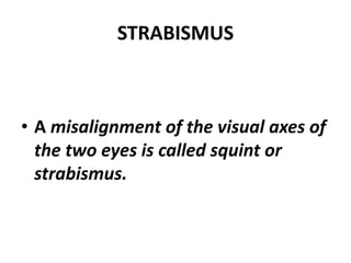STRABISMUS
• A misalignment of the visual axes of
the two eyes is called squint or
strabismus.
 