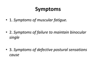 Symptoms
• 1. Symptoms of muscular fatigue.
• 2. Symptoms of failure to maintain binocular
single
• 3. Symptoms of defective postural sensations
cause
 