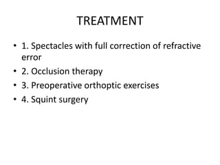 TREATMENT
• 1. Spectacles with full correction of refractive
error
• 2. Occlusion therapy
• 3. Preoperative orthoptic exercises
• 4. Squint surgery
 