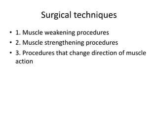Surgical techniques
• 1. Muscle weakening procedures
• 2. Muscle strengthening procedures
• 3. Procedures that change direction of muscle
action
 