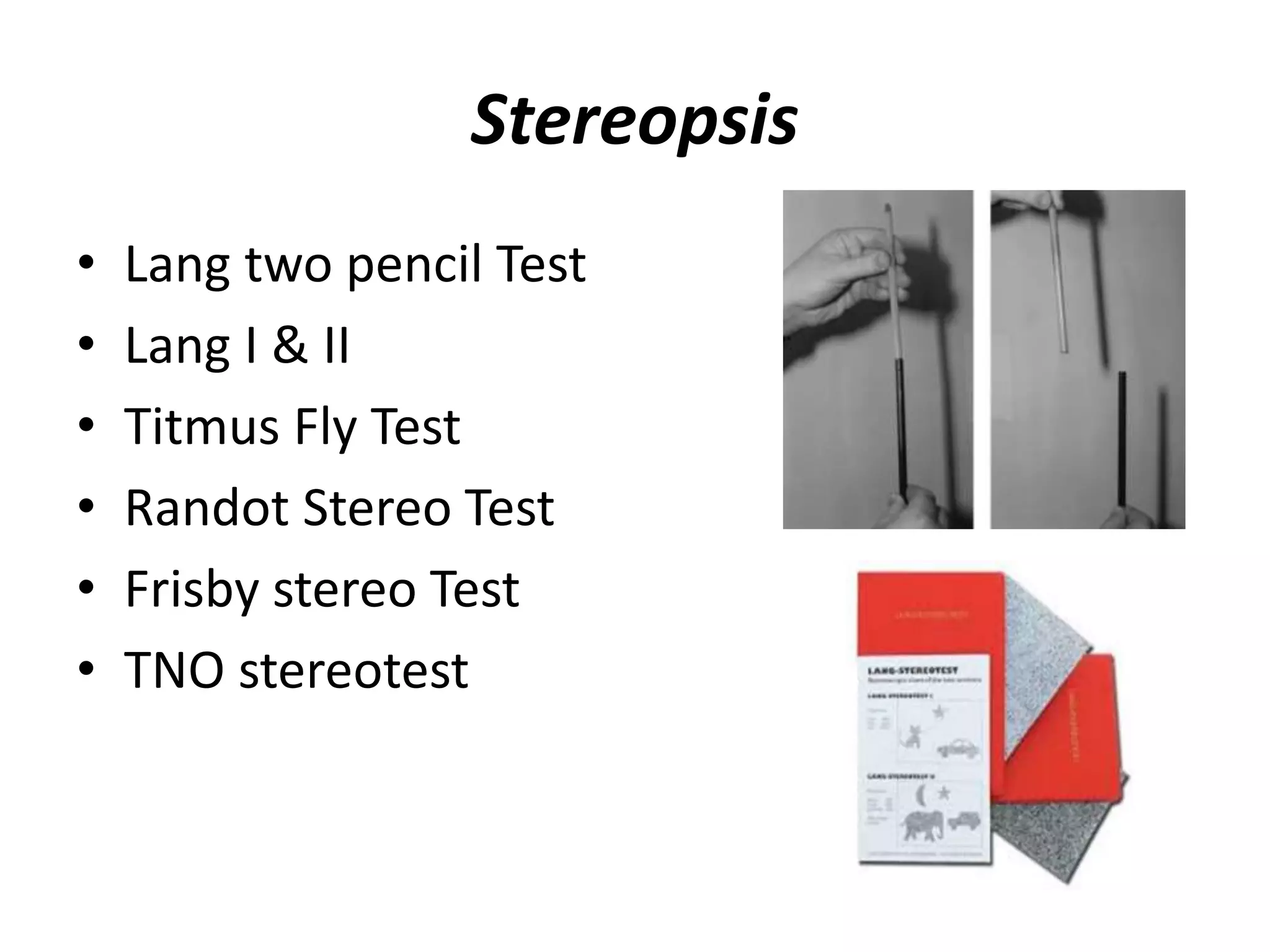 Stereopsis
• Lang two pencil Test
• Lang I & II
• Titmus Fly Test
• Randot Stereo Test
• Frisby stereo Test
• TNO stereotest
 