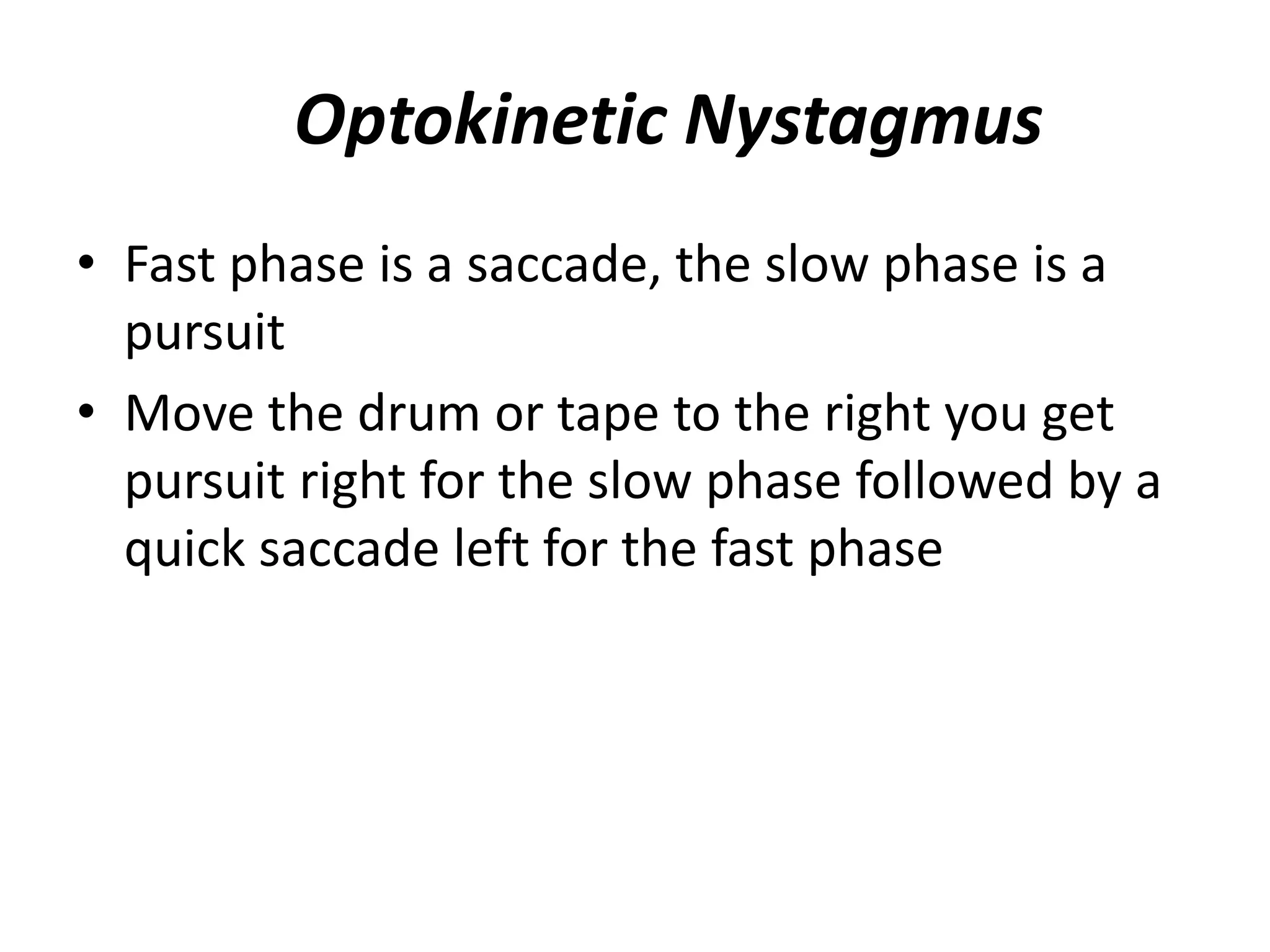 • Fast phase is a saccade, the slow phase is a
pursuit
• Move the drum or tape to the right you get
pursuit right for the slow phase followed by a
quick saccade left for the fast phase
Optokinetic Nystagmus
 