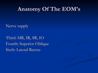 Anatomy Of The EOM’s Nerve supply Third: MR, IR, SR, IO Fourth: Superior Oblique Sixth: Lateral Rectus 