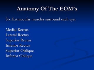 Anatomy Of The EOM’s Six Extraocular muscles surround each eye: Medial Rectus Lateral Rectus Superior Rectus Inferior Rectus Superior Oblique Inferior Oblique 
