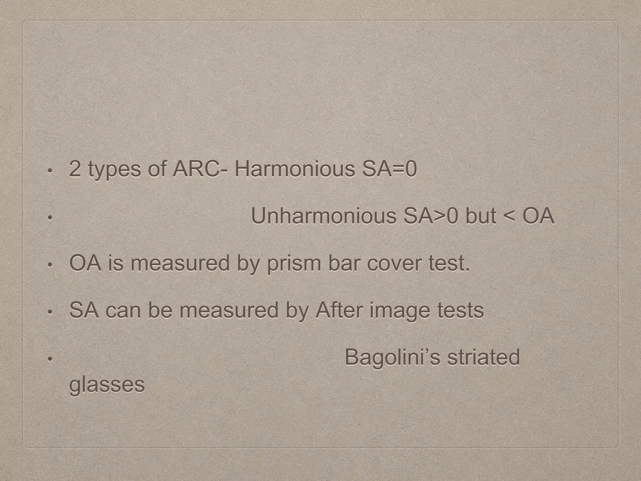 • 2 types of ARC- Harmonious SA=0
• Unharmonious SA>0 but < OA
• OA is measured by prism bar cover test.
• SA can be measured by After image tests
• Bagolini’s striated
glasses
 