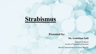 Strabismus
Presented by:
Ms. Gulafshan Saifi
Assistant Professor
Faculty of Paramedical Sciences
Bareilly International University, Bareilly
 