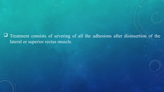 Treatment consists of severing of all the adhesions after disinsertion of the
lateral or superior rectus muscle.
 