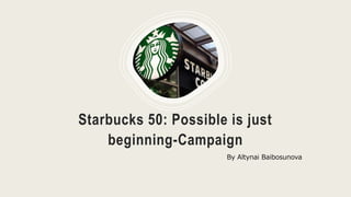 Starbucks 50: Possible is just
beginning-Campaign
By Altynai Baibosunova
 