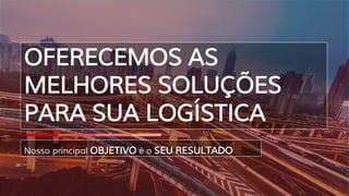 OFERECEMOS AS
MELHORES SOLUÇÕES
PARA SUA LOGÍSTICA
Nosso principal OBJETIVO é o SEU RESULTADO
 