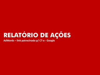 RELATÓRIO DE AÇÕES
AdWords – link patrocinado p/ CT-e - Google
 