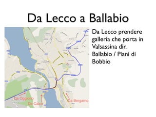 Da Lecco a Ballabio
            Da Lecco prendere
            galleria che porta in
            Valsassina dir.
            Ballabio / Piani di
            Bobbio
 