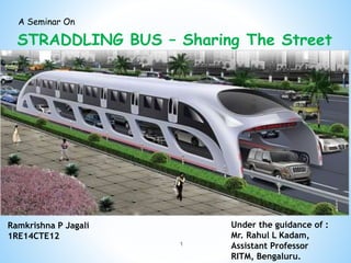 A Seminar On
STRADDLING BUS – Sharing The Street
Ramkrishna P Jagali
1RE14CTE12
Under the guidance of :
Mr. Rahul L Kadam,
Assistant Professor
RITM, Bengaluru.
1
 