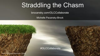 Cover Photo ©Can Stock Photo / lucadp
Straddling the Chasm
Michelle Pacansky-Brock
#OLCCollaborate
brocansky.com/OLCCollab...