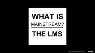 THE LMS
MAINSTREAM?
WHAT IS
Slide by Michelle Pacansky-Brock
 
