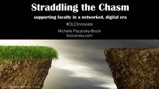 Cover Photo ©Can Stock Photo / lucadp
Straddling the Chasm
supporting faculty in a networked, digital era
Michelle Pacansky-Brock
brocansky.com
#OLCInnovate
 