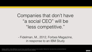 Fidelman, M.(2012 ). Forbes. IBM Study: If you don’t have a social CEO, you’re going to be less competitive. Retrieved from: http://www.forbes.com/sites/markﬁdelman/
2012/05/22/ibm-study-if-you-dont-have-a-social-ceo-youre-going-to-be-less-competitive/
Slide by Michelle Pacansky-Brock
Companies that don’t have  
“a social CEO” will be  
“less competitive.”
- Fidelman, M., 2012, Forbes Magazine,  
in response to an IBM Study
 