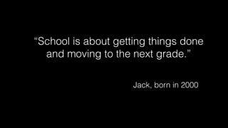 “School is about getting things done
and moving to the next grade.”
Jack, born in 2000
 