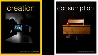 photo by haerathe CC-BY-NC-ND
creation consumption
photo by JJ Thompson CC-0
 