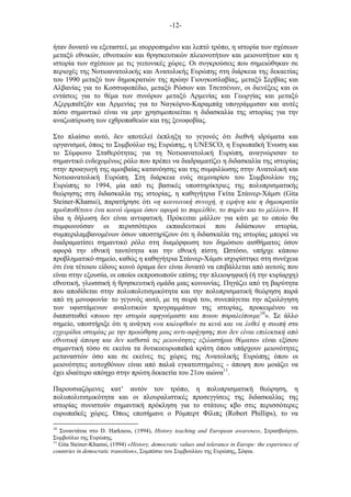 -12-
ήταν δυνατό να εξεταστεί, µε ισορροπηµένο και λεπτό τρόπο, η ιστορία των σχέσεων
µεταξύ εθνικών, εθνοτικών και θρησκευτικών πλειονοτήτων και µειονοτήτων και η
ιστορία των σχέσεων µε τις γειτονικές χώρες. Οι συγκρούσεις που σηµειώθηκαν σε
περιοχές της Νοτιοανατολικής και Ανατολικής Ευρώπης στη διάρκεια της δεκαετίας
του 1990 µεταξύ των δηµοκρατιών της πρώην Γιουγκοσλαβίας, µεταξύ Σερβίας και
Αλβανίας για το Κοσσυφοπέδιο, µεταξύ Ρώσων και Τσετσένων, οι διενέξεις και οι
εντάσεις για το θέµα των συνόρων µεταξύ Αρµενίας και Γεωργίας και µεταξύ
Αζερµπαϊτζάν και Αρµενίας για το Ναγκόρνο-Καραµπάχ υπογράµµισαν και αυτές
πόσο σηµαντικό είναι να µην χρησιµοποιείται η διδασκαλία της ιστορίας για την
αναζωπύρωση των εχθροπαθειών και της ξενοφοβίας.
Στο πλαίσιο αυτό, δεν αποτελεί έκπληξη το γεγονός ότι διεθνή ιδρύµατα και
οργανισµοί, όπως το Συµβούλιο της Ευρώπης, η UNESCO, η Ευρωπαϊκή Ένωση και
το Σύµφωνο Σταθερότητας για τη Νοτιοανατολική Ευρώπη, αναγνώρισαν το
σηµαντικό ενδεχοµένως ρόλο που πρέπει να διαδραµατίζει η διδασκαλία της ιστορίας
στην προαγωγή της αµοιβαίας κατανόησης και της συµφιλίωσης στην Ανατολική και
Νοτιοανατολική Ευρώπη. Στη διάρκεια ενός σεµιναρίου του Συµβουλίου της
Ευρώπης το 1994, µία από τις βασικές υποστηρίκτριες της πολυπρισµατικής
θεώρησης στη διδασκαλία της ιστορίας, η καθηγήτρια Γκίτα Στάινερ-Χάµσι (Gita
Steiner-Khamsi), παρατήρησε ότι «η κοινωνική συνοχή, η ειρήνη και η δηµοκρατία
προϋποθέτουν ένα κοινό όραµα όσον αφορά το παρελθόν, το παρόν και το µέλλον». Η
ίδια η δήλωση δεν είναι αντιφατική. Πρόκειται µάλλον για κάτι µε το οποίο θα
συµφωνούσαν οι περισσότεροι εκπαιδευτικοί που διδάσκουν ιστορία,
συµπεριλαµβανοµένων όσων υποστηρίζουν ότι η διδασκαλία της ιστορίας µπορεί να
διαδραµατίσει σηµαντικό ρόλο στη διαµόρφωση του δηµόσιου αισθήµατος όσον
αφορά την εθνική ταυτότητα και την εθνική πίστη. στόσο, υπήρχε κάποιο
προβληµατικό σηµείο, καθώς η καθηγήτρια Στάινερ-Χάµσι ισχυρίστηκε στη συνέχεια
ότι ένα τέτοιου είδους κοινό όραµα δεν είναι δυνατό να επιβάλλεται από αυτούς που
είναι στην εξουσία, οι οποίοι εκπροσωπούν επίσης την πλειοψηφική (ή την κυρίαρχη)
εθνοτική, γλωσσική ή θρησκευτική οµάδα µιας κοινωνίας. Πηγάζει από τη βαρύτητα
που αποδίδεται στην πολυπολιτισµικότητα και την πολυπρισµατική θεώρηση παρά
από τη µονοφωνία· το γεγονός αυτό, µε τη σειρά του, συνεπάγεται την αξιολόγηση
των υφιστάµενων αναλυτικών προγραµµάτων της ιστορίας, προκειµένου να
διαπιστωθεί «ποιου την ιστορία αφηγούµαστε και ποιου παραλείπουµε10
». Σε άλλο
σηµείο, υποστήριξε ότι η ανάγκη «να καλυφθούν τα κενά και να λυθεί η σιωπή στα
εγχειρίδια ιστορίας µε την προώθηση µιας αντι-αφήγησης που δεν είναι επιλεκτική από
εθνοτική άποψη και δεν καθιστά τις µειονότητες εξιλαστήρια θύµατα» είναι εξίσου
σηµαντική τόσο σε εκείνα τα δυτικοευρωπαϊκά κράτη όπου υπάρχουν µειονότητες
µεταναστών όσο και σε εκείνες τις χώρες της Ανατολικής Ευρώπης όπου οι
µειονότητες αυτοχθόνων είναι από παλιά εγκατεστηµένες - άποψη που µοιάζει να
έχει ιδιαίτερο απόηχο στην πρώτη δεκαετία του 21ου αιώνα11
.
Παρουσιαζόµενες κατ’ αυτόν τον τρόπο, η πολυπρισµατική θεώρηση, η
πολυπολιτισµικότητα και οι πλουραλιστικές προσεγγίσεις της διδασκαλίας της
ιστορίας συνιστούν σηµαντική πρόκληση για το στάτους κβο στις περισσότερες
ευρωπαϊκές χώρες. Όπως επεσήµανε ο Ρόµπερτ Φίλιπς (Robert Phillips), το να
10
Συναντάται στο D. Harkness, (1994), History teaching and European awareness, Στρασβούργο,
Συµβούλιο της Ευρώπης.
11
Gita Steiner-Khamsi, (1994) «History, democratic values and tolerance in Europe: the experience of
countries in democratic transition», Συµπόσιο του Συµβουλίου της Ευρώπης, Σόφια.
 
