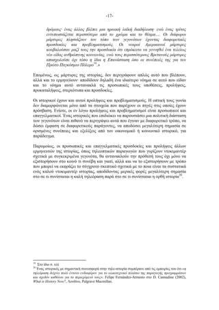 -17-
δρόµους· ένας άλλος βλέπει µια ηρωική λαϊκή διαδήλωση· ενώ ένας τρίτος
εντυπωσιάζεται περισσότερο από το χρώµα και το θέαµα…. Οι διάφοροι
µάρτυρες πλησιάζουν τον τόπο των γεγονότων έχοντας διαφορετικές
προσδοκίες και προβληµατισµούς. Οι νεαροί Αµερικανοί µάρτυρες
κουβαλούσαν µαζί τους την προσδοκία ότι επρόκειτο να γεννηθεί ένα τελείως
νέο είδος ανθρώπινης κοινωνίας, ενώ τους περισσότερους Βρετανούς µάρτυρες
απασχολούσε όχι τόσο η ίδια η Επανάσταση όσο οι συνέπειές της για τον
Πρώτο Παγκόσµιο Πόλεµο19
.»
Εποµένως, ως µάρτυρες της ιστορίας, δεν περιγράφουν απλώς αυτό που βλέπουν,
αλλά και το ερµηνεύουν· αποδίδουν δηλαδή ένα ιδιαίτερο νόηµα σε αυτό που είδαν
και το νόηµα αυτό αντανακλά τις προσωπικές τους υποθέσεις, προλήψεις,
προκαταλήψεις, στερεότυπα και προσδοκίες.
Οι ιστορικοί έχουν και αυτοί προλήψεις και προβληµατισµούς. Η οπτική τους γωνία
δεν διαµορφώνεται µόνο από τα στοιχεία που παρέχουν οι πηγές στις οποίες έχουν
πρόσβαση. Ενίοτε, οι εν λόγω προλήψεις και προβληµατισµοί είναι προσωπικοί και
επαγγελµατικοί. Ένας ιστορικός που επιδιώκει να παρουσιάσει µια πολιτική διάσταση
των γεγονότων είναι πιθανό να περιγράψει αυτά που έγιναν µε διαφορετικό τρόπο, να
δώσει έµφαση σε διαφορετικούς παράγοντες, να αποδώσει µεγαλύτερη σηµασία σε
ορισµένες συνέπειες και εξελίξεις από τον οικονοµικό ή κοινωνικό ιστορικό, για
παράδειγµα.
Παροµοίως, οι προσωπικές και επαγγελµατικές προσδοκίες και προλήψεις άλλων
ερµηνευτών της ιστορίας, όπως τηλεοπτικών παραγωγών που γυρίζουν ντοκιµαντέρ
σχετικά µε συγκεκριµένα γεγονότα, θα αντανακλούν την πρόθεσή τους όχι µόνο να
εξιστορήσουν στο κοινό τι συνέβη και γιατί, αλλά και να το εξιστορήσουν µε τρόπο
που µπορεί να εκφράζει το σύγχρονο σκεπτικό σχετικά µε το ποια είναι τα συστατικά
ενός καλού ντοκιµαντέρ ιστορίας, αποδίδοντας µερικές φορές µεγαλύτερη σηµασία
στο σε τι συνίσταται η καλή τηλεόραση παρά στο σε τι συνίσταται η ορθή ιστορία20
.
19
Στο ίδιο σ. xiii
20
Ένας ιστορικός µε σηµαντική συνεισφορά στην τηλε-ιστορία συµπέρανε από τις εµπειρίες του ότι «η
τηλεόραση δείχνει πολύ έντονο ενδιαφέρον για το υλικοτεχνικό πλαίσιο της παραγωγής προγραµµάτων
και σχεδόν καθόλου για το περιεχόµενό τους». Felipe Fernández-Armesto στο D. Cannadine (2002),
What is History Now?, Λονδίνο, Palgrave Macmillan.
 